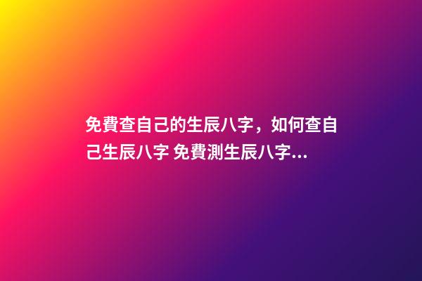 免費查自己的生辰八字，如何查自己生辰八字 免費測生辰八字八字，在線測生辰八字